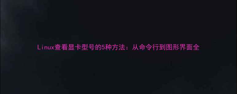图片 Linux查看显卡型号的5种方法：从命令行到图形界面全