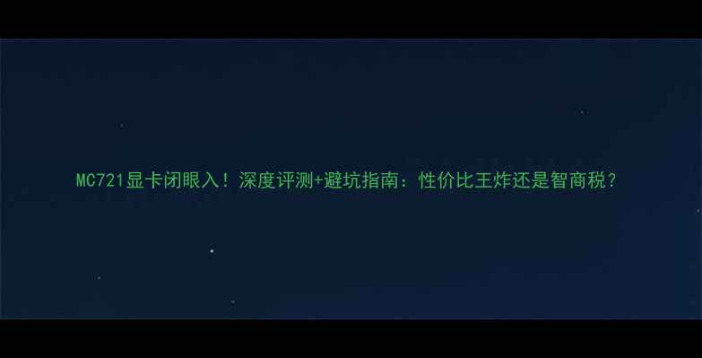 图片 MC721显卡闭眼入！深度评测+避坑指南：性价比王炸还是智商税？