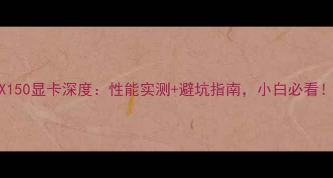 图片 MX150显卡深度：性能实测+避坑指南，小白必看！1