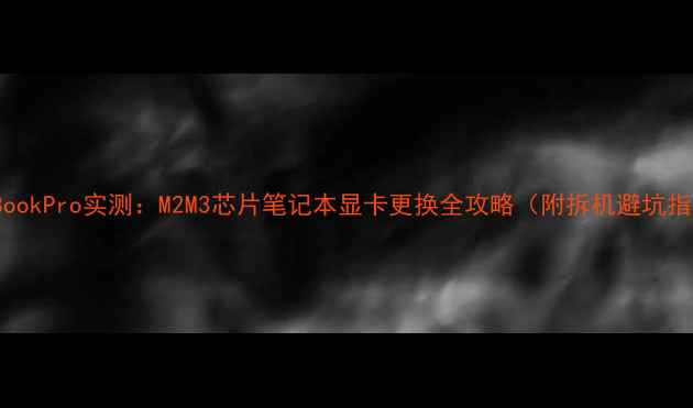 图片 MacBookPro实测：M2M3芯片笔记本显卡更换全攻略（附拆机避坑指南）