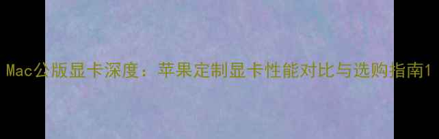 图片 Mac公版显卡深度：苹果定制显卡性能对比与选购指南1