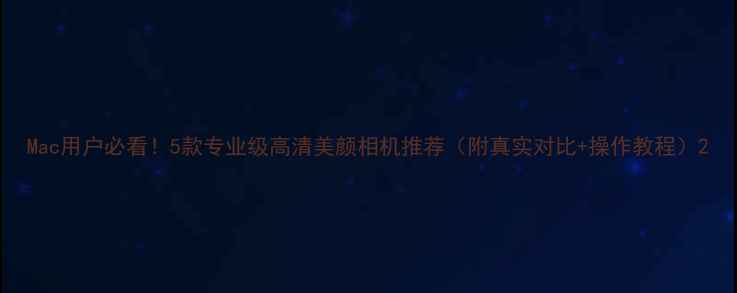 图片 Mac用户必看！5款专业级高清美颜相机推荐（附真实对比+操作教程）2