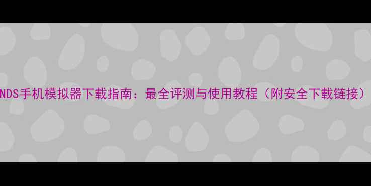 图片 NDS手机模拟器下载指南：最全评测与使用教程（附安全下载链接）