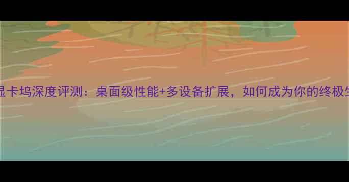 NECP631外接显卡坞深度评测桌面级性能多设备扩展如何成为你的终极生产力工具