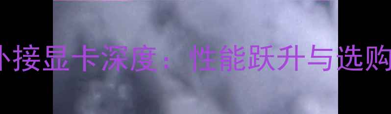 图片 NGFF外接显卡深度：性能跃升与选购指南2