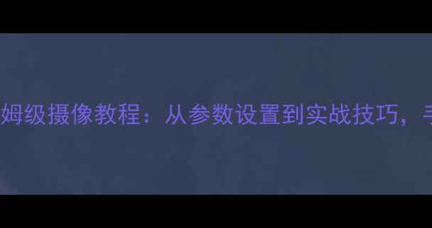 图片 NIKON相机新手必看！保姆级摄像教程：从参数设置到实战技巧，手把手教你拍出专业大片