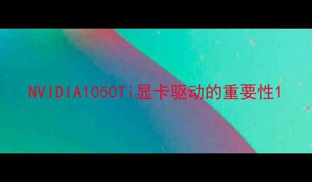 图片 NVIDIA1050Ti显卡驱动的重要性1