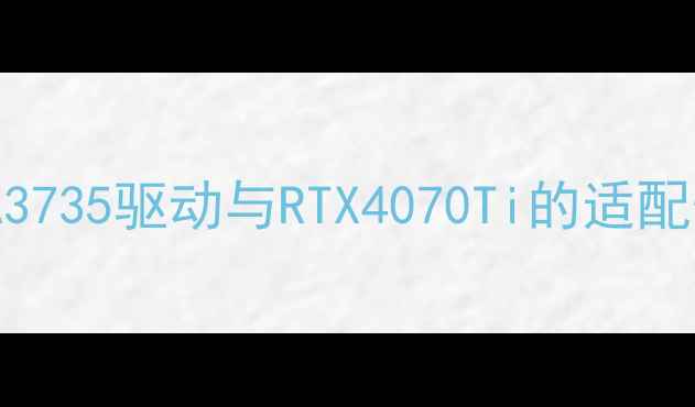 图片 NVIDIA3735驱动与RTX4070Ti的适配性分析