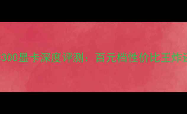 图片 NVIDIAGT1030E8300显卡深度评测：百元档性价比王炸还是鸡肋配置？2