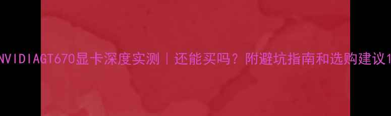 图片 NVIDIAGT670显卡深度实测｜还能买吗？附避坑指南和选购建议1