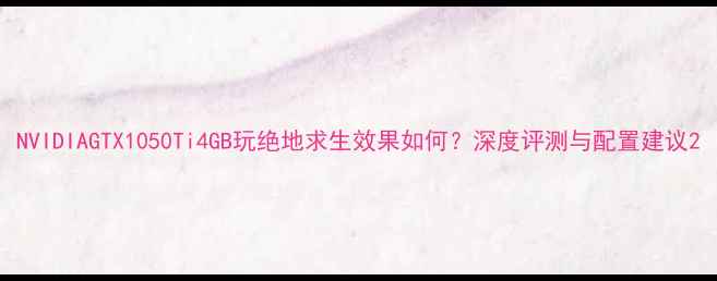 图片 NVIDIAGTX1050Ti4GB玩绝地求生效果如何？深度评测与配置建议2