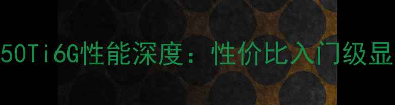 图片 NVIDIAGTX1050Ti6G性能深度：性价比入门级显卡选购指南1