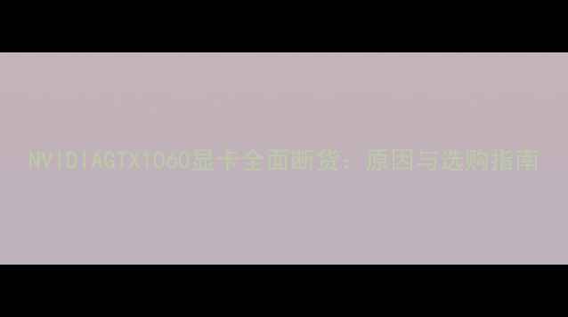 图片 NVIDIAGTX1060显卡全面断货：原因与选购指南