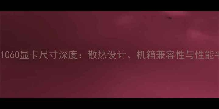 图片 NVIDIAGTX1060显卡尺寸深度：散热设计、机箱兼容性与性能平衡全指南