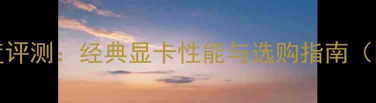 图片 NVIDIAGTX280深度评测：经典显卡性能与选购指南（附详细参数对比）