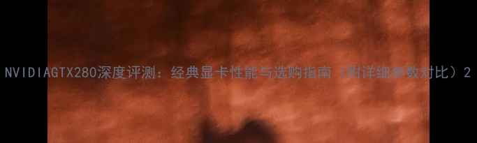 图片 NVIDIAGTX280深度评测：经典显卡性能与选购指南（附详细参数对比）2
