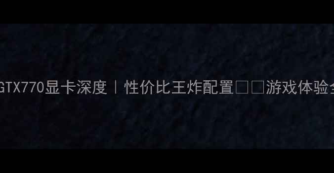 图片 NVIDIAGTX770显卡深度｜性价比王炸配置💻🎮游戏体验全公开1