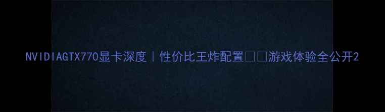 图片 NVIDIAGTX770显卡深度｜性价比王炸配置💻🎮游戏体验全公开2