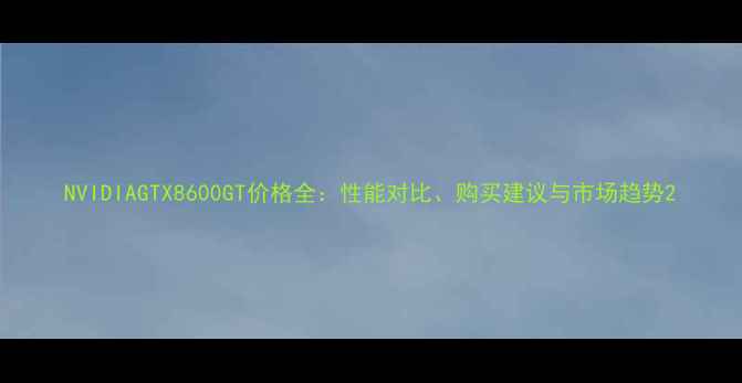 图片 NVIDIAGTX8600GT价格全：性能对比、购买建议与市场趋势2