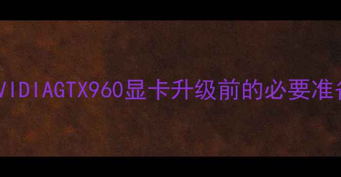 图片 NVIDIAGTX960显卡升级前的必要准备