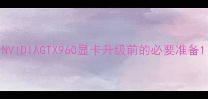 图片 NVIDIAGTX960显卡升级前的必要准备1