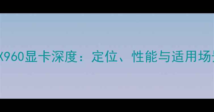 图片 NVIDIAGTX960显卡深度：定位、性能与适用场景全指南2