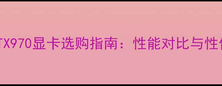 图片 NVIDIAGTX970显卡选购指南：性能对比与性价比推荐