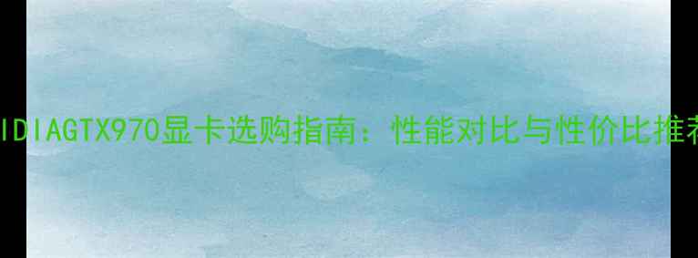 图片 NVIDIAGTX970显卡选购指南：性能对比与性价比推荐2