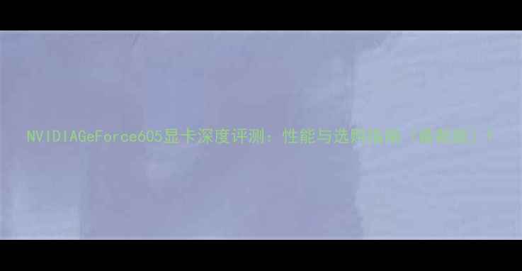 NVIDIAGeForce605显卡深度评测性能与选购指南最新版