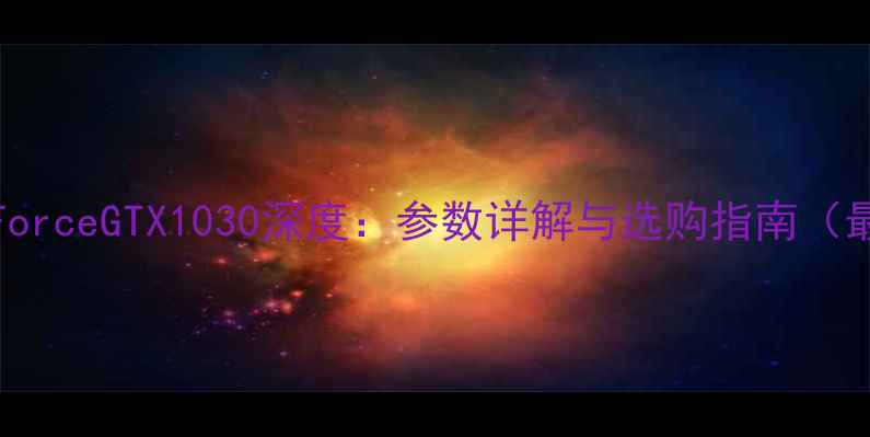 图片 NVIDIAGeForceGTX1030深度：参数详解与选购指南（最新评测）