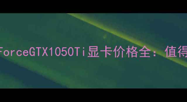 NVIDIAGeForceGTX1050Ti显卡价格全值得入手吗