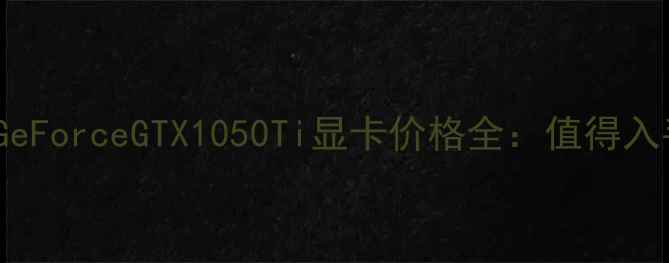 图片 NVIDIAGeForceGTX1050Ti显卡价格全：值得入手吗？1