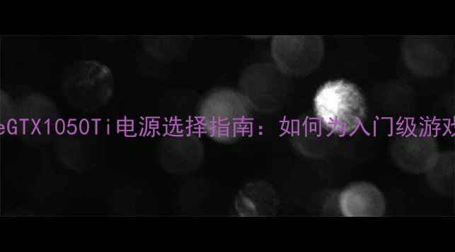 图片 NVIDIAGeForceGTX1050Ti电源选择指南：如何为入门级游戏本稳定供电？