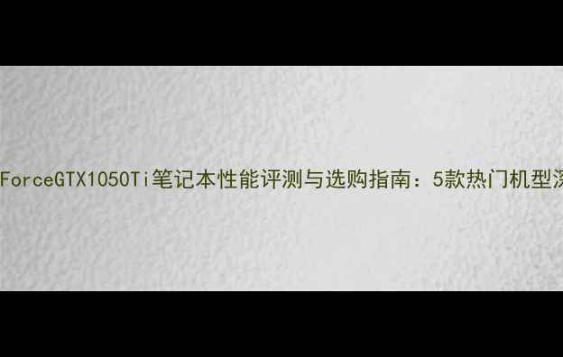 图片 NVIDIAGeForceGTX1050Ti笔记本性能评测与选购指南：5款热门机型深度对比1