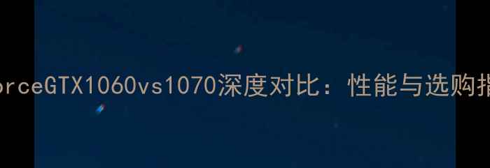 图片 NVIDIAGeForceGTX1060vs1070深度对比：性能与选购指南（款）1
