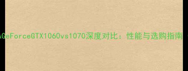图片 NVIDIAGeForceGTX1060vs1070深度对比：性能与选购指南（款）2