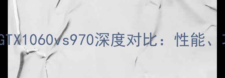图片 NVIDIAGeForceGTX1060vs970深度对比：性能、功耗与选购指南