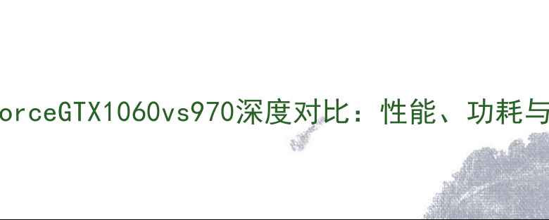 图片 NVIDIAGeForceGTX1060vs970深度对比：性能、功耗与选购指南1