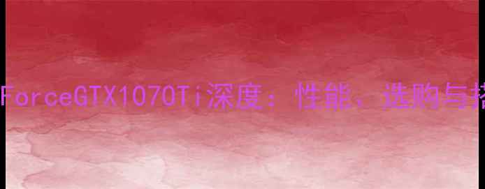 图片 NVIDIAGeForceGTX1070Ti深度：性能、选购与搭配指南1