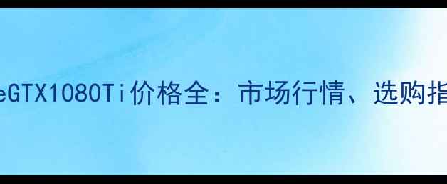 图片 NVIDIAGeForceGTX1080Ti价格全：市场行情、选购指南与未来趋势