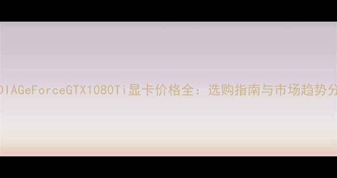 图片 NVIDIAGeForceGTX1080Ti显卡价格全：选购指南与市场趋势分析2