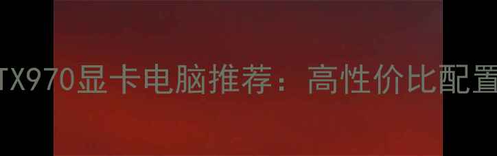 图片 NVIDIAGeForceGTX970显卡电脑推荐：高性价比配置指南与性能实测