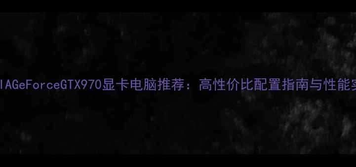 图片 NVIDIAGeForceGTX970显卡电脑推荐：高性价比配置指南与性能实测1