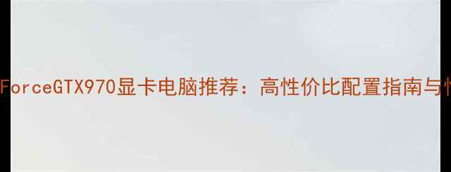 图片 NVIDIAGeForceGTX970显卡电脑推荐：高性价比配置指南与性能实测2