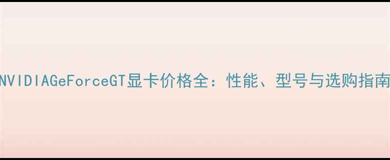 图片 NVIDIAGeForceGT显卡价格全：性能、型号与选购指南