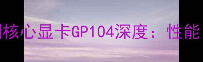 图片 NVIDIAGeForceRTX20系列核心显卡GP104深度：性能、功耗与市场表现全测评