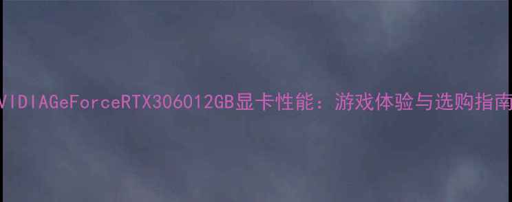 图片 NVIDIAGeForceRTX306012GB显卡性能：游戏体验与选购指南2