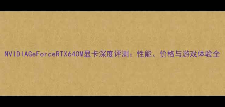 图片 NVIDIAGeForceRTX640M显卡深度评测：性能、价格与游戏体验全