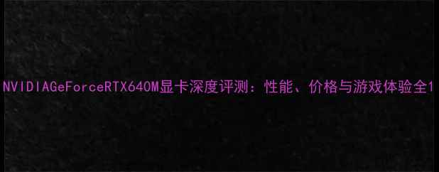图片 NVIDIAGeForceRTX640M显卡深度评测：性能、价格与游戏体验全1