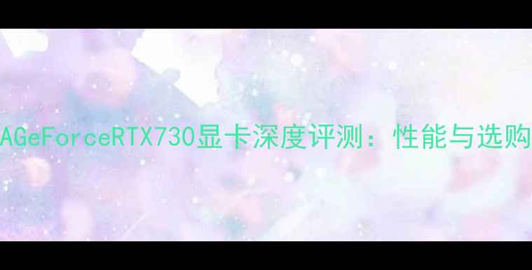 图片 NVIDIAGeForceRTX730显卡深度评测：性能与选购指南1